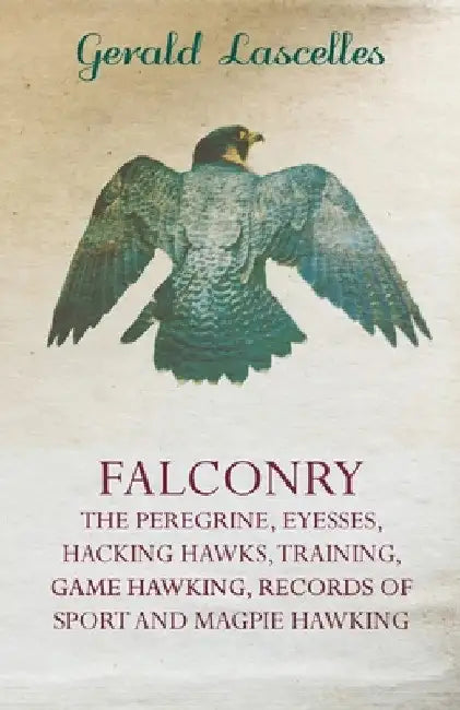 Falconry - The Peregrine, Eyesses, Hacking Hawks, Training, Game Hawking, Records of Sport and Magpie Hawking by Gerald Lascelles