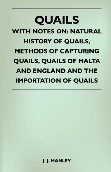 Quails - With Notes On: Natural History of Quails, Methods of Capturing Quails, Quails of Malta and England and the Importation of Quails by J. J. Manley