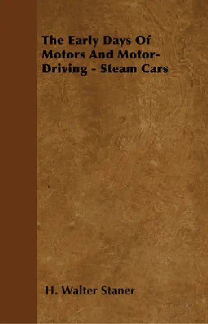 The Early Days Of Motors And Motor-Driving - Steam Cars by H. Walter Staner