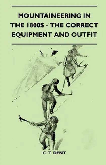 Mountaineering In The 1800s - The Correct Equipment And Outfit by C. T. Dent