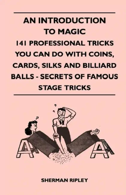 An Introduction to Magic - 141 Professional Tricks You Can Do with Coins, Cards, Silks and Billiard Balls - Secrets of Famous Stage Tricks by Sherman Ripley