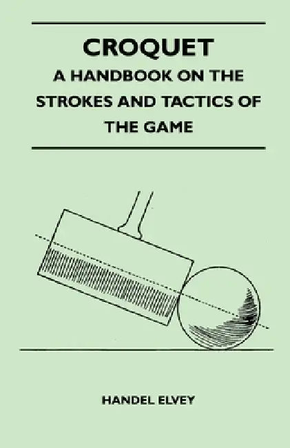 Croquet - A Handbook on the Strokes and Tactics of the Game by Handel Elvey