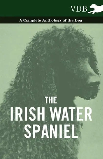 The Irish Water Spaniel - A Complete Anthology of the Dog by Various