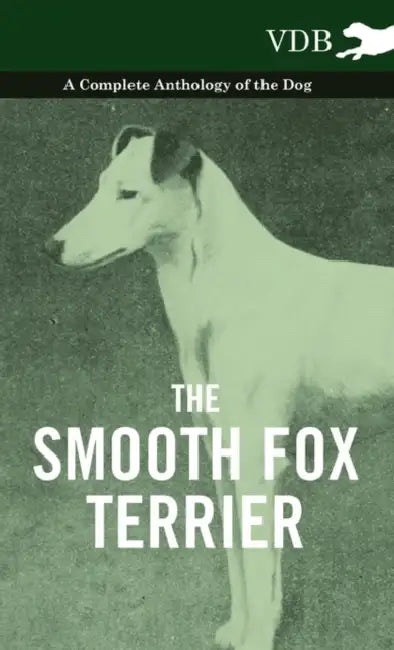 The Smooth Fox Terrier - A Complete Anthology of the Dog by Various
