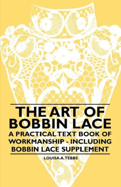 The Art of Bobbin Lace - A Practical Text Book of Workmanship - Including Bobbin Lace Supplement by Louisa A. Tebbs