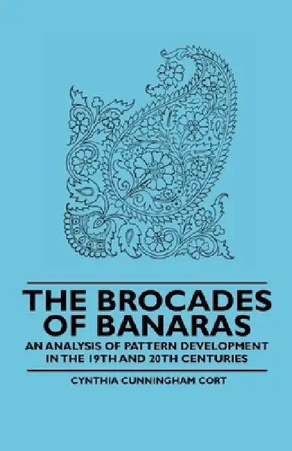 The Brocades of Banaras - An Analysis of Pattern Development in the 19th and 20th Centuries by Cynthia Cunningham Cort