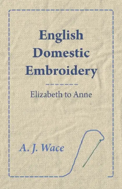 English Domestic Embroidery - Elizabeth to Anne by A. J. Wace