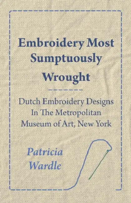 Embroidery Most Sumptuously Wrought - Dutch Embroidery Designs in the Metropolitan Museum of Art, New York by Patricia Wardle