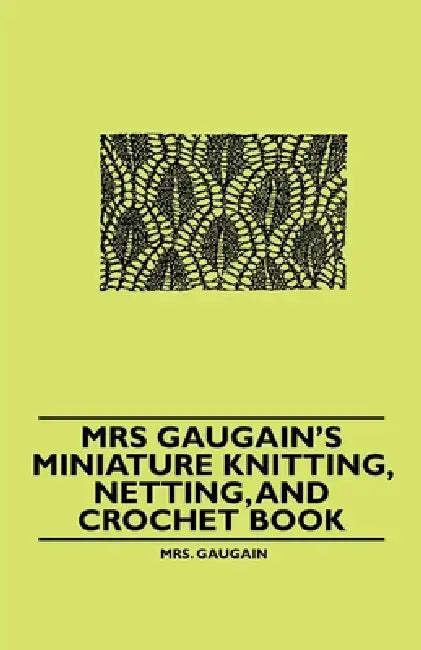 Mrs Gaugain's Miniature Knitting, Netting, and Crochet Book by Mrs Gaugain