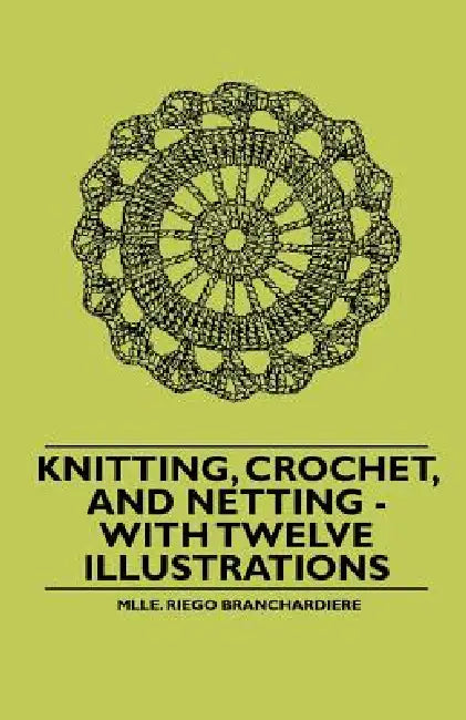 Knitting, Crochet, and Netting - With Twelve Illustrations by Mlle Riego Branchardiere