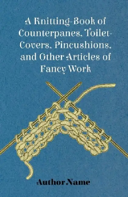 A Knitting-Book of Counterpanes, Toilet-Covers, Pincushions, and Other Articles of Fancy Work by George Cupples