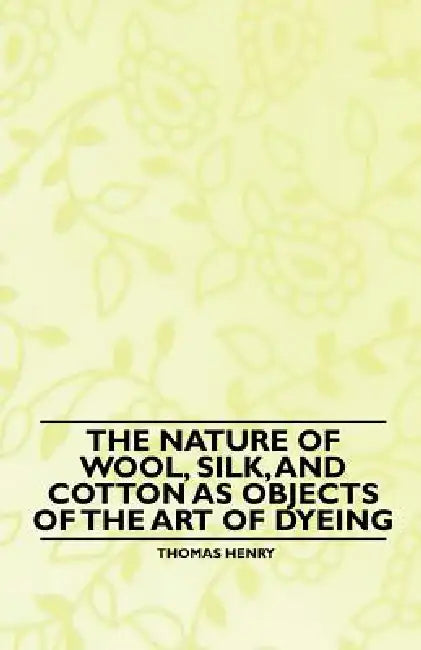 The Nature of Wool, Silk, and Cotton as Objects of the Art of Dyeing by Thomas Henry