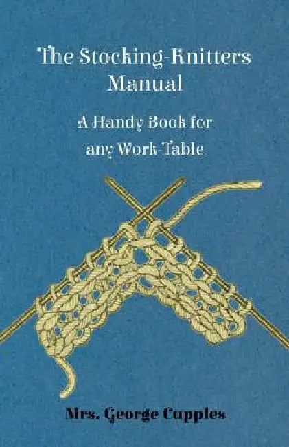 The Stocking-Knitters Manual - A Handy Book for Any Work-Table by George Cupples