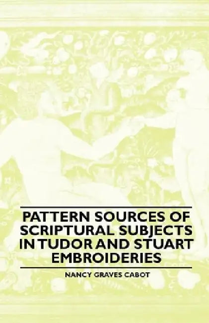 Pattern Sources of Scriptural Subjects in Tudor and Stuart Embroideries by Nancy Graves Cabot