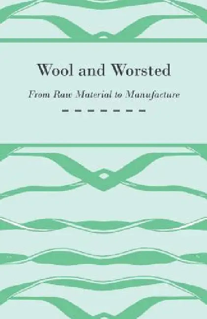 Wool and Worsted - From Raw Material to Manufacture by Anon