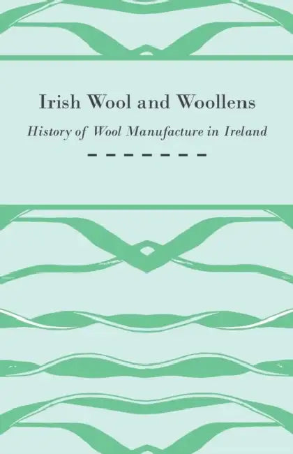Irish Wool and Woollens - History of Wool Manufacture in Ireland by Anon