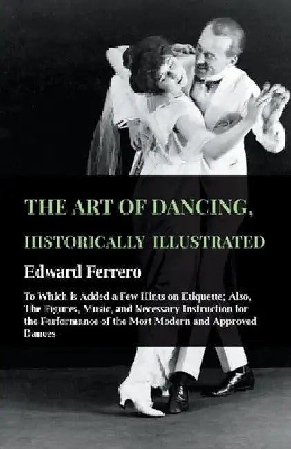 The Art of Dancing, Historically Illustrated - To Which Is Added a Few Hints on Etiquette: Also, the Figures, Music, and Necessary Instruction for the by Edward Ferrero