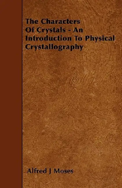 The Characters Of Crystals - An Introduction To Physical Crystallography by Alfred J. Moses