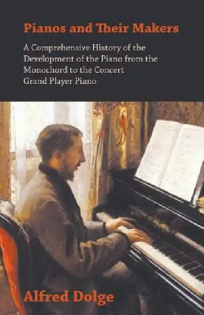 Pianos and Their Makers - A Comprehensive History of the Development of the Piano from the Monochord to the Concert Grand Player Piano by Alfred Dolge