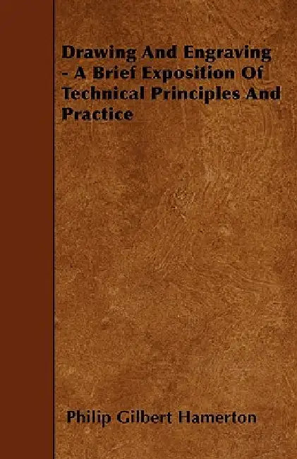 Drawing and Engraving - A Brief Exposition of Technical Principles and Practice by Philip Gilbert Hamerton