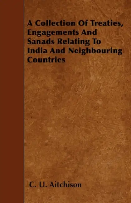 A Collection Of Treaties, Engagements And Sanads Relating To India And Neighbouring Countries by C. U. Aitchison