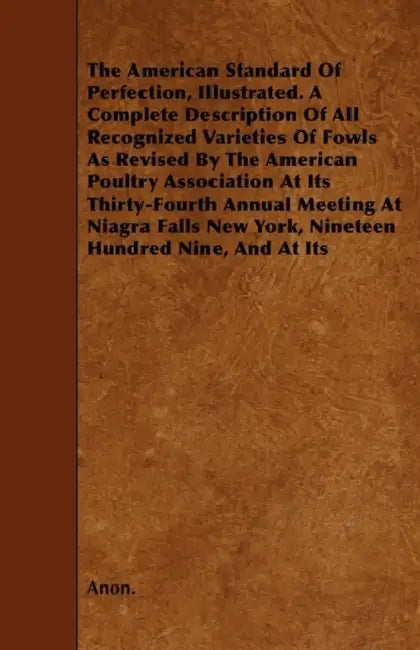 The American Standard of Perfection, Illustrated - A Complete Description of All Recognized Varieties of Fowls - As Revised by the American Poultry as by Anon