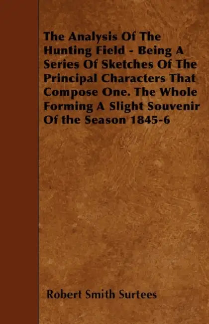 The Analysis Of The Hunting Field - Being A Series Of Sketches Of The Principal Characters That Compose One. The Whole Forming A Slight Souvenir Of th by Robert Smith Surtees