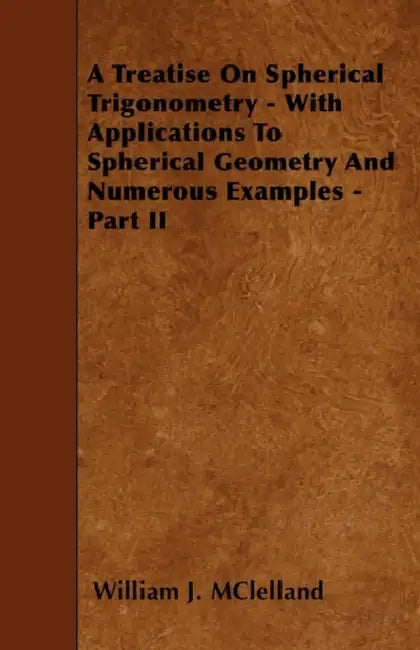 A Treatise On Spherical Trigonometry - With Applications To Spherical Geometry And Numerous Examples - Part II by William J. McLelland