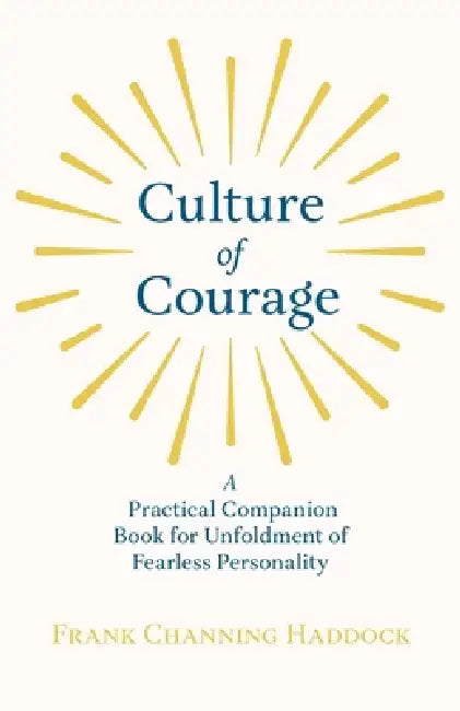 Culture of Courage - A Practical Companion Book for Unfoldment of Fearless Personality; With an Essay from What You Can Do With Your Will Power by Rus by Frank Channing Haddock, Russell H. Conwell