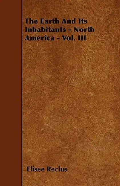 The Earth And Its Inhabitants - North America - Vol. III by Elisee Reclus