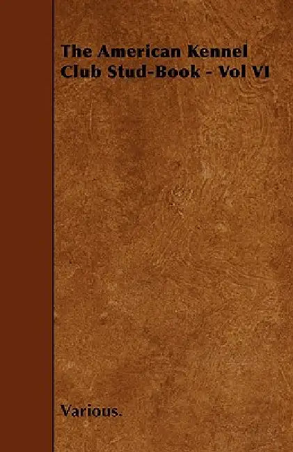 The American Kennel Club Stud-Book - Vol VI by Various