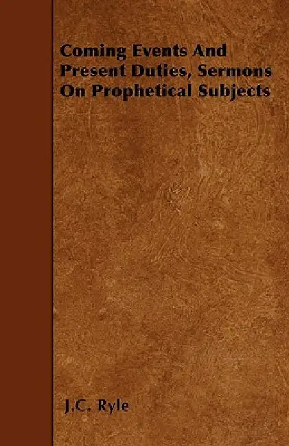Coming Events And Present Duties, Sermons On Prophetical Subjects by J. C. Ryle