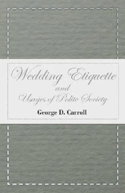 Wedding Etiquette and Usages of Polite Society by George D. Carroll