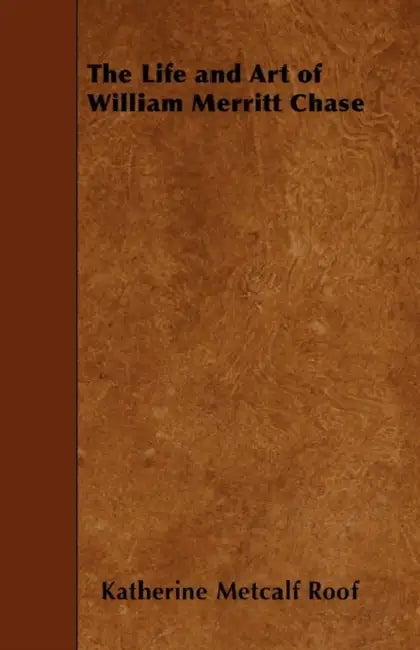 The Life and Art of William Merritt Chase by Katherine Metcalf Roof