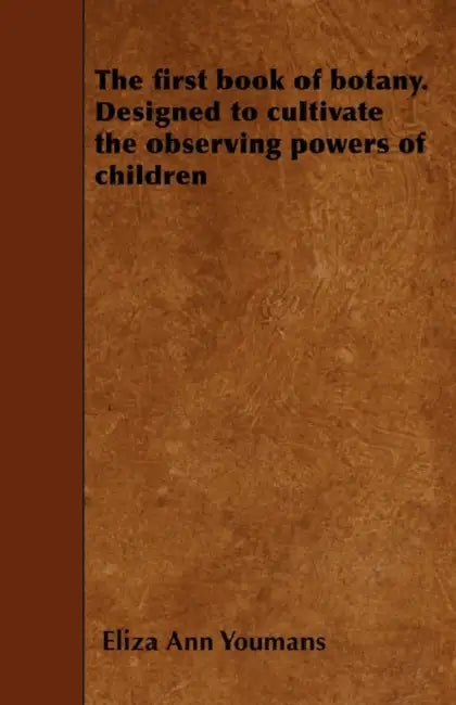The first book of botany. Designed to cultivate the observing powers of children by Eliza Ann Youmans