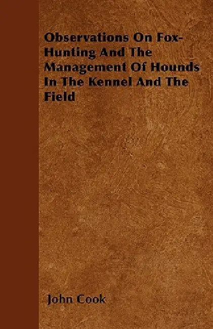 Observations On Fox-Hunting And The Management Of Hounds In The Kennel And The Field by John Cook