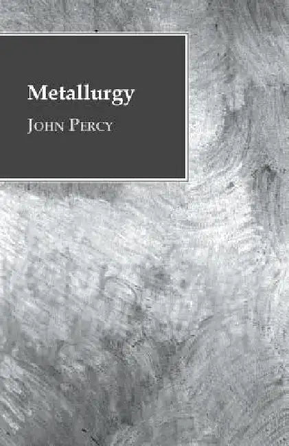 Metallurgy - The Art of Extracting Metals from Their Ores by John Percy