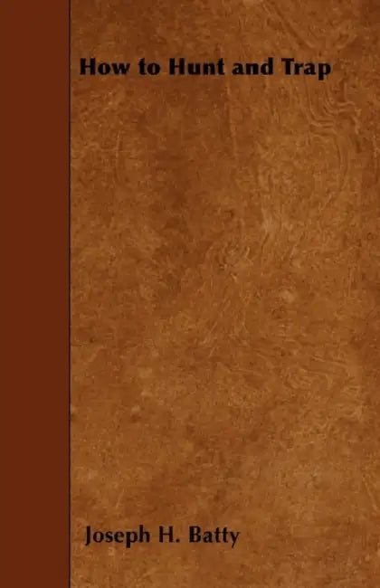 How To Hunt And Trap - Containing Full Instructions For Hunting The Buffalo, Elk, Moose, Deer, Antelope, Bear, Fox, Grouse, Quail, Geese, Ducks, Woodc by Joseph H. Batty