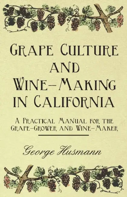 Grape Culture and Wine-Making in California - A Practical Manual for the Grape-Grower and Wine-Maker by George Husmann