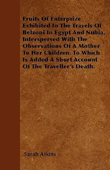 Fruits Of Enterprize Exhibited In The Travels Of Belzoni In Egypt And Nubia, Interspersed With The Observations Of A Mother To Her Children. To Which by Sarah Atkins