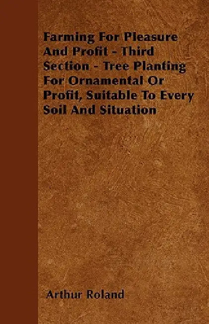 Farming For Pleasure And Profit - Third Section - Tree Planting For Ornamental Or Profit, Suitable To Every Soil And Situation by Arthur Roland