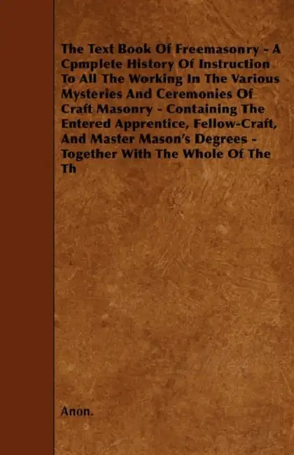 The Text Book Of Freemasonry - A Cpmplete History Of Instruction To All The Working In The Various Mysteries And Ceremonies Of Craft Masonry - Contain by Anon