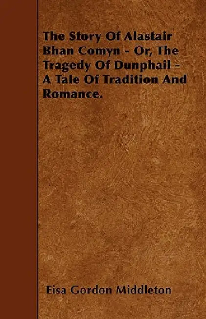 The Story Of Alastair Bhan Comyn - Or, The Tragedy Of Dunphail - A Tale Of Tradition And Romance. by Eisa Gordon Middleton
