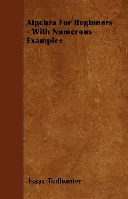 Algebra for Beginners - With Numerous Examples by Isaac Todhunter