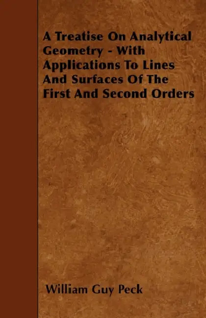 A Treatise On Analytical Geometry - With Applications To Lines And Surfaces Of The First And Second Orders by William Guy Peck