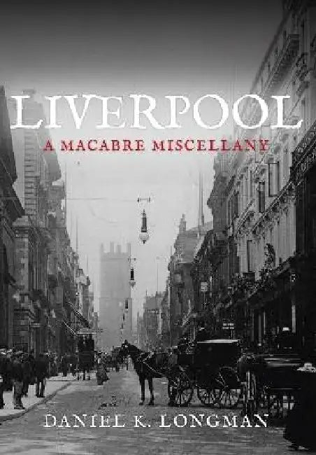 Liverpool: A Macabre Miscellany by Daniel K. Longman