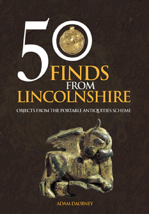 50 Finds from Lincolnshire: Objects from the Portable Antiquities Scheme by Adam Daubney