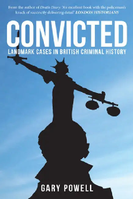 Convicted: Landmark Cases in British Criminal History by Gary Powell