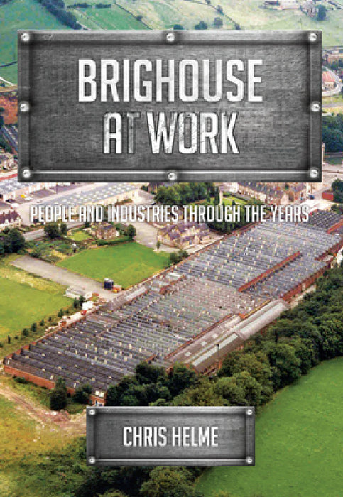 Brighouse at Work: People and Industries Through the Years by Chris Helme