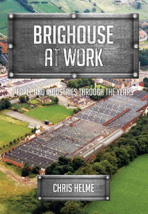 Brighouse at Work: People and Industries Through the Years by Chris Helme